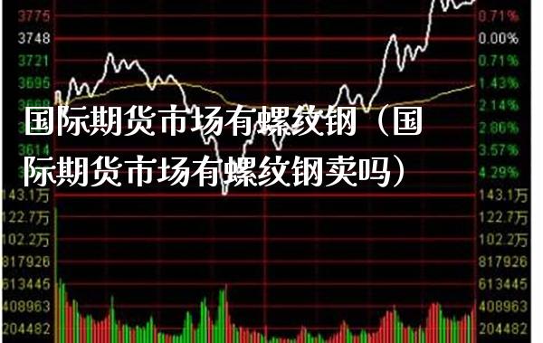 国际期货市场有螺纹钢（国际期货市场有螺纹钢卖吗）_https://www.xmqjcw.com_期货直播室_第1张