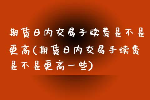 期货日内交易手续费是不是更高(期货日内交易手续费是不是更高一些)_https://www.xmqjcw.com_期货投资_第1张
