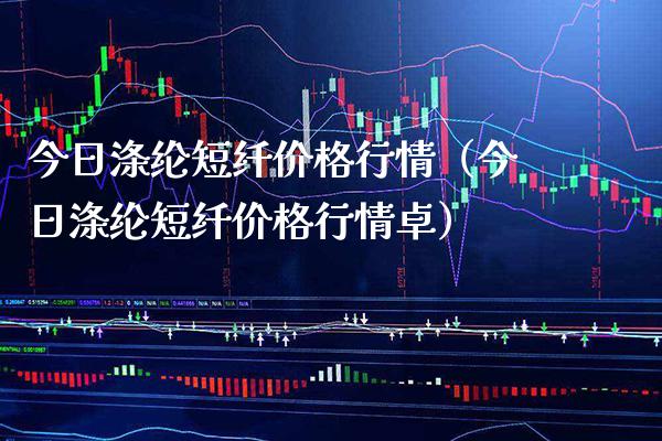 今日涤纶短纤价格行情（今日涤纶短纤价格行情卓）_https://www.xmqjcw.com_期货投资_第1张
