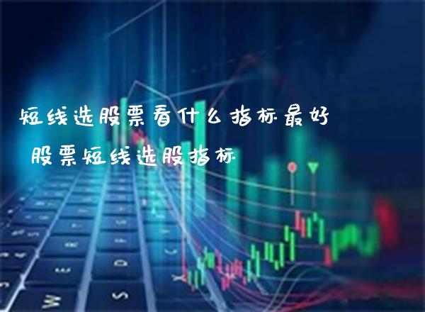 短线选股票看什么指标最好 股票短线选股指标_https://www.xmqjcw.com_股票投资_第1张