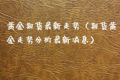 黄金期货最新走势（期货黄金走势分析最新消息）_https://www.xmqjcw.com_期货直播室_第1张