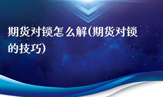期货对锁怎么解(期货对锁的技巧)_https://www.xmqjcw.com_期货投资_第1张