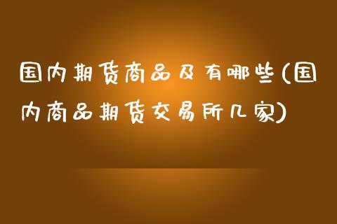 国内期货商品及有哪些(国内商品期货交易所几家)_https://www.xmqjcw.com_期货百科_第1张