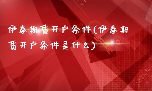 伊春期货开户条件(伊春期货开户条件是什么)_https://www.xmqjcw.com_期货行情_第1张