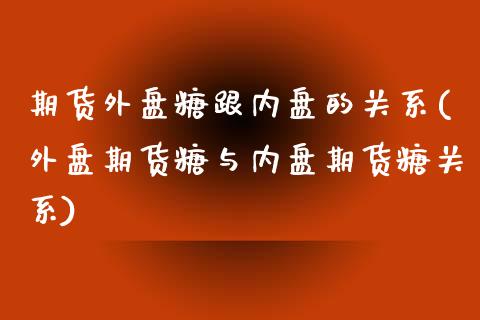期货外盘糖跟内盘的关系(外盘期货糖与内盘期货糖关系)_https://www.xmqjcw.com_期货百科_第1张