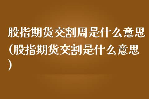 股指期货交割周是什么意思(股指期货交割是什么意思)_https://www.xmqjcw.com_期货百科_第1张