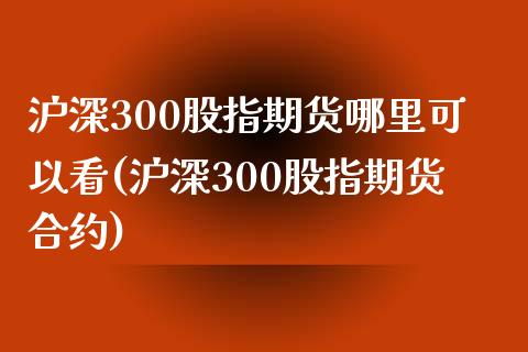 沪深300股指期货哪里可以看(沪深300股指期货合约)_https://www.xmqjcw.com_期货开户_第1张
