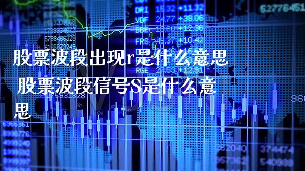 股票波段出现r是什么意思 股票波段信号S是什么意思_https://www.xmqjcw.com_股票投资_第1张