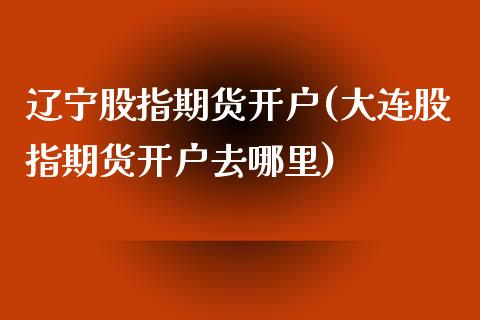 辽宁股指期货开户(大连股指期货开户去哪里)_https://www.xmqjcw.com_期货百科_第1张