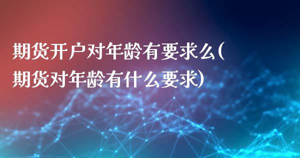 期货开户对年龄有要求么(期货对年龄有什么要求)_https://www.xmqjcw.com_期货开户_第1张
