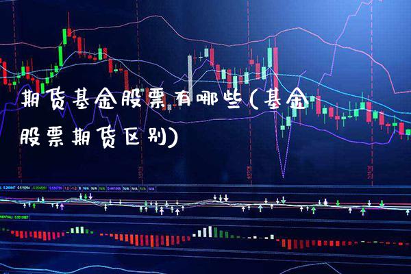 期货基金股票有哪些(基金股票期货区别)_https://www.xmqjcw.com_期货百科_第1张