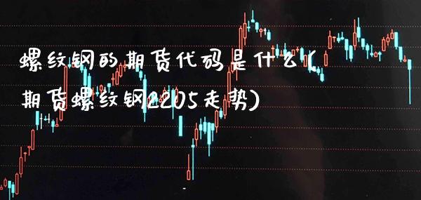 螺纹钢的期货代码是什么(期货螺纹钢2205走势)_https://www.xmqjcw.com_基金理财_第1张