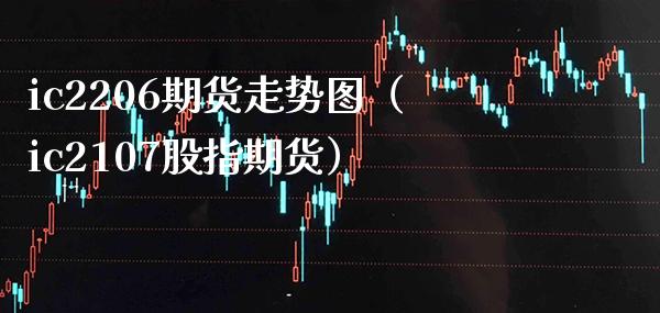 ic2206期货走势图（ic2107股指期货）_https://www.xmqjcw.com_期货行情_第1张