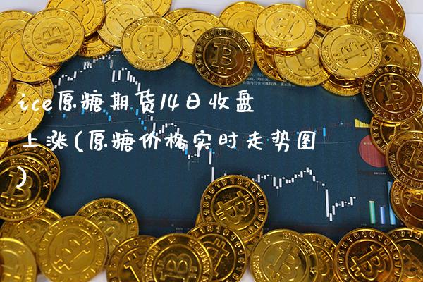 ice原糖期货14日收盘上涨(原糖价格实时走势图)_https://www.xmqjcw.com_期货开户_第1张