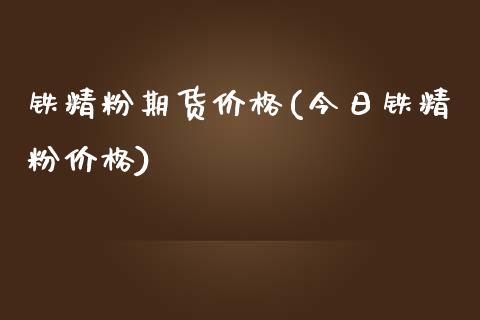 铁精粉期货价格(今日铁精粉价格)_https://www.xmqjcw.com_股票投资_第1张