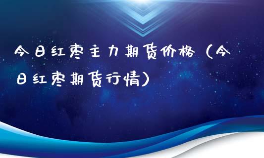 今日红枣主力期货价格（今日红枣期货行情）_https://www.xmqjcw.com_期货投资_第1张