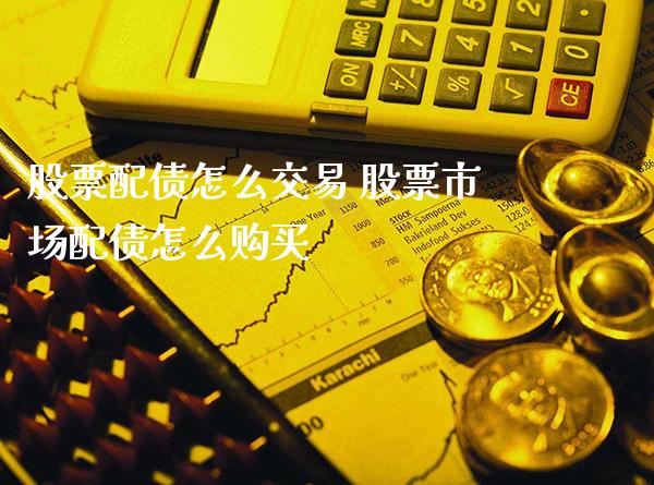 股票配债怎么交易 股票市场配债怎么购买_https://www.xmqjcw.com_股票投资_第1张