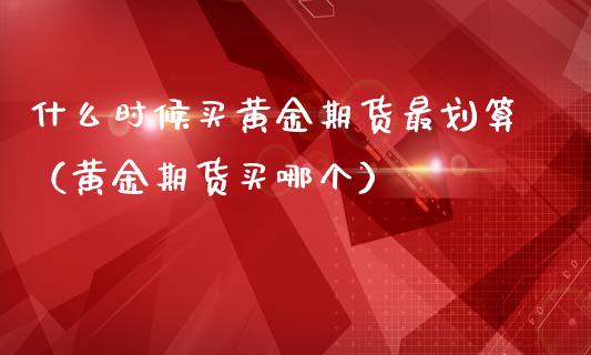 什么时候买黄金期货最划算（黄金期货买哪个）_https://www.xmqjcw.com_期货行情_第1张