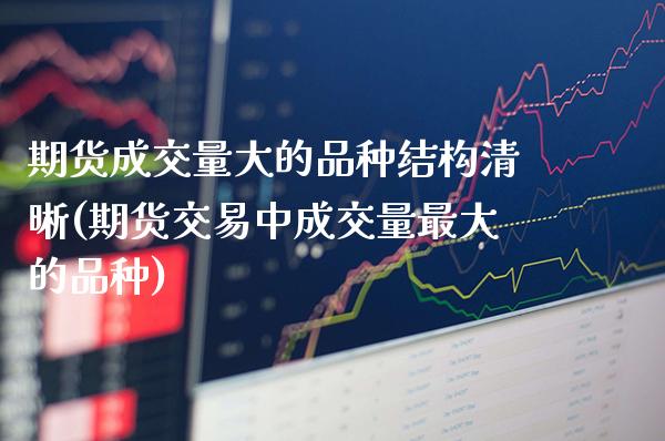期货成交量大的品种结构清晰(期货交易中成交量最大的品种)_https://www.xmqjcw.com_期货百科_第1张