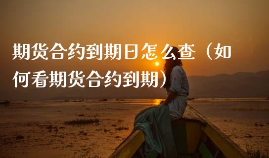 期货合约到期日怎么查（如何看期货合约到期）_https://www.xmqjcw.com_期货投资_第1张
