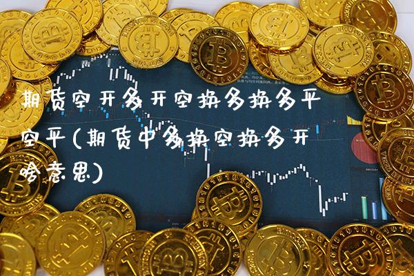 期货空开多开空换多换多平空平(期货中多换空换多开啥意思)_https://www.xmqjcw.com_期货百科_第1张