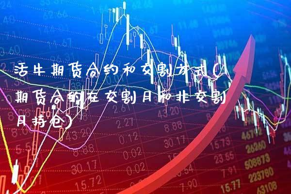 活牛期货合约和交割方式(期货合约在交割月和非交割月持仓)_https://www.xmqjcw.com_期货百科_第1张