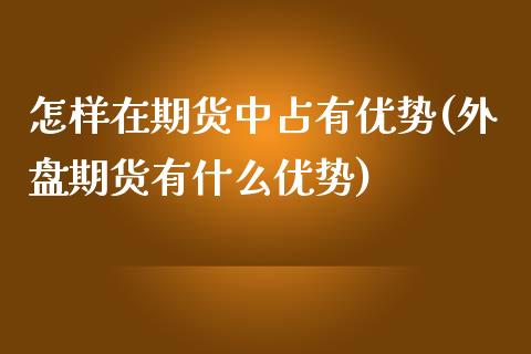 怎样在期货中占有优势(外盘期货有什么优势)_https://www.xmqjcw.com_期货百科_第1张