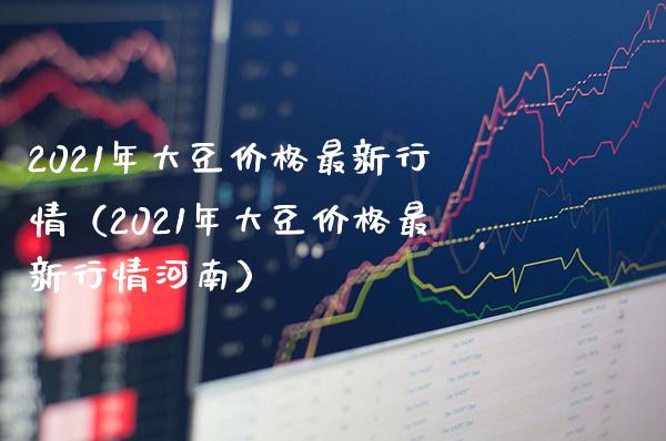 2021年大豆价格最新行情（2021年大豆价格最新行情河南）_https://www.xmqjcw.com_期货投资_第1张