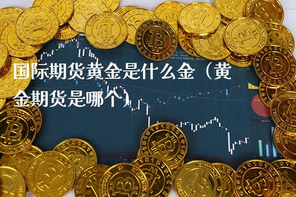 国际期货黄金是什么金（黄金期货是哪个）_https://www.xmqjcw.com_期货投资_第1张