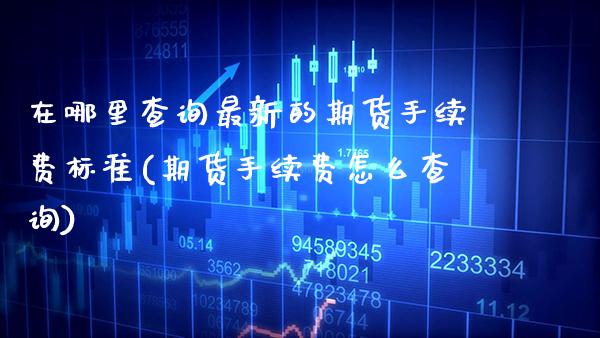 在哪里查询最新的期货手续费标准(期货手续费怎么查询)_https://www.xmqjcw.com_期货百科_第1张