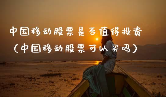中国移动股票是否值得投资（中国移动股票可以买吗）_https://www.xmqjcw.com_期货行情_第1张