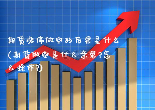 期货涨停做空的后果是什么(期货做空是什么意思?怎么操作?)_https://www.xmqjcw.com_股票投资_第1张