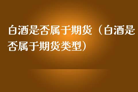 白酒是否属于期货（白酒是否属于期货类型）_https://www.xmqjcw.com_期货行情_第1张
