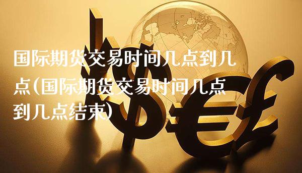 国际期货交易时间几点到几点(国际期货交易时间几点到几点结束)_https://www.xmqjcw.com_期货直播室_第1张