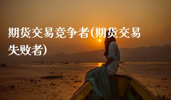 期货交易竞争者(期货交易失败者)_https://www.xmqjcw.com_期货投资_第1张