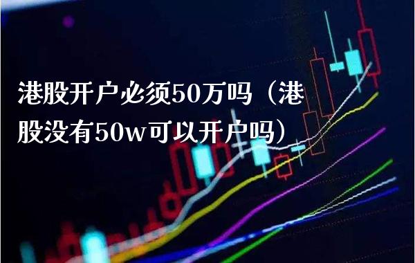 港股开户必须50万吗（港股没有50w可以开户吗）_https://www.xmqjcw.com_期货投资_第1张