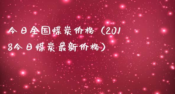 今日全国煤炭价格（2018今日煤炭最新价格）_https://www.xmqjcw.com_期货直播室_第1张