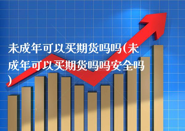 可以买期货吗吗(可以买期货吗吗安全吗)_https://www.xmqjcw.com_期货投资_第1张
