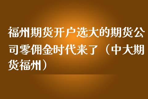 福州期货开户选大的期货公司零佣金时代来了（中大期货福州）_https://www.xmqjcw.com_期货投资_第1张