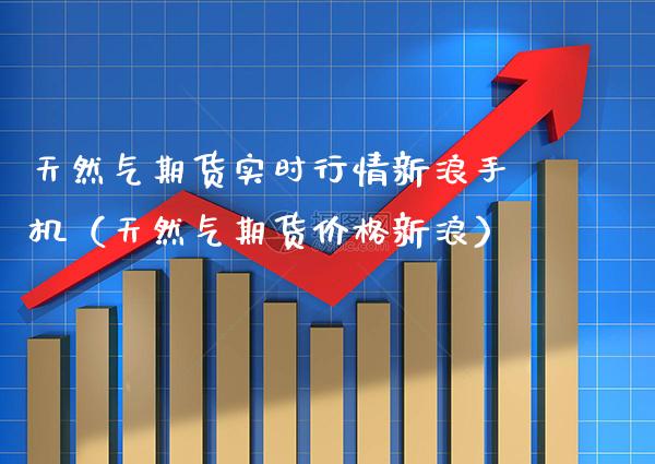 天然气期货实时行情新浪手机（天然气期货价格新浪）_https://www.xmqjcw.com_期货直播室_第1张