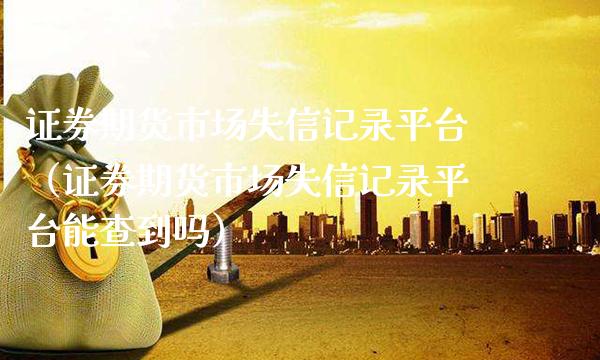 证券期货市场失信记录平台（证券期货市场失信记录平台能查到吗）_https://www.xmqjcw.com_期货行情_第1张