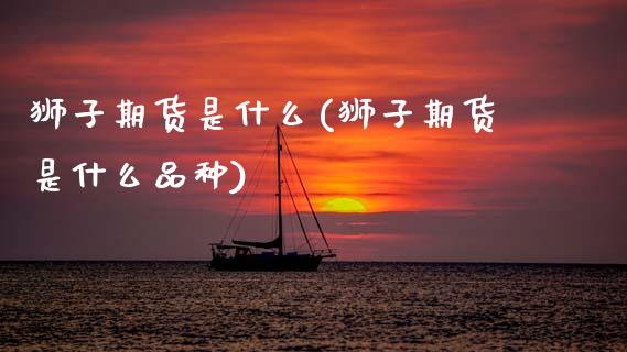 狮子期货是什么(狮子期货是什么品种)_https://www.xmqjcw.com_期货百科_第1张