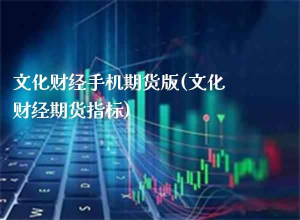 文化财经手机期货版(文化财经期货指标)_https://www.xmqjcw.com_期货投资_第1张