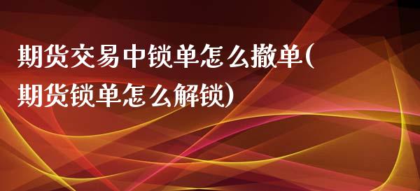 期货交易中锁单怎么撤单(期货锁单怎么解锁)_https://www.xmqjcw.com_期货百科_第1张