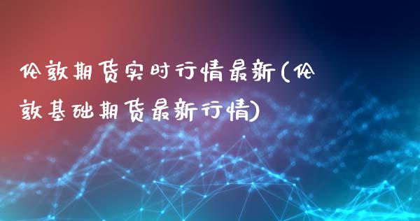 伦敦期货实时行情最新(伦敦基础期货最新行情)_https://www.xmqjcw.com_期货百科_第1张