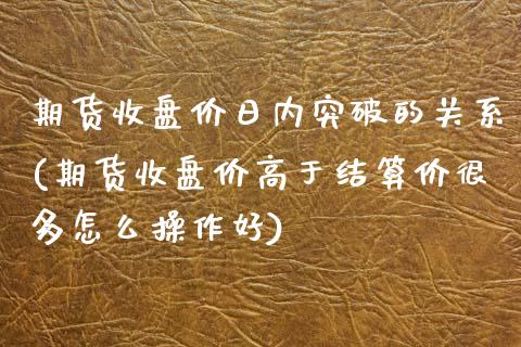 期货收盘价日内突破的关系(期货收盘价高于结算价很多怎么操作好)_https://www.xmqjcw.com_期货行情_第1张