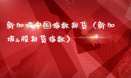 新加坡中国指数期货（新加坡a股期货指数）_https://www.xmqjcw.com_期货直播室_第1张