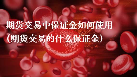 期货交易中保证金如何使用(期货交易的什么保证金)_https://www.xmqjcw.com_期货投资_第1张