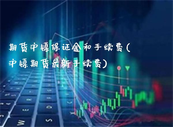 期货沪镍保证金和手续费(沪镍期货最新手续费)_https://www.xmqjcw.com_期货百科_第1张