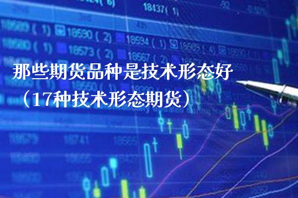那些期货品种是技术形态好（17种技术形态期货）_https://www.xmqjcw.com_期货投资_第1张